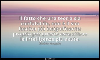 Il fatto che una teoria sia confutabile, non è il suo fascino più insignificante — Friedrich Nietzsche