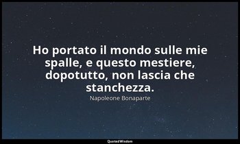 Ho portato il mondo sulle mie spalle, e questo mestiere, dopotutto, non lascia c — Napoleone Bonaparte