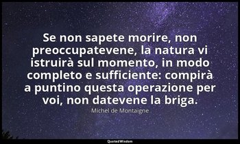 Se non sapete morire, non preoccupatevene, la natura vi istruirà sul momento, in — Michel de Montaigne