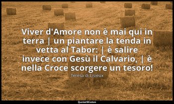 Viver d'Amore non è mai qui in terra | un piantare la tenda in vetta al Tabor: | — Teresa di Lisieux