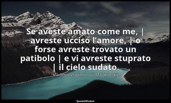 Se aveste amato come me, | avreste ucciso l’amore, | o forse avreste trovato un  — Vladimir Vladimirovič Majakovskij