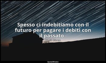 Spesso ci indebitiamo con il futuro per pagare i debiti con il passato . — Khalil Gibran