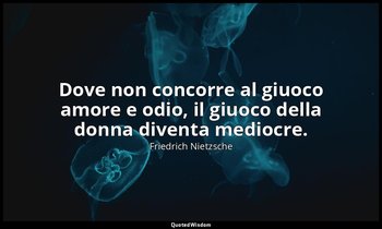 Dove non concorre al giuoco amore e odio, il giuoco della donna diventa mediocre — Friedrich Nietzsche