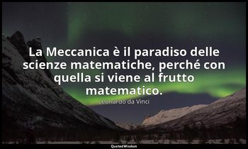 La Meccanica è il paradiso delle scienze matematiche, perché con quella si viene — Leonardo da Vinci