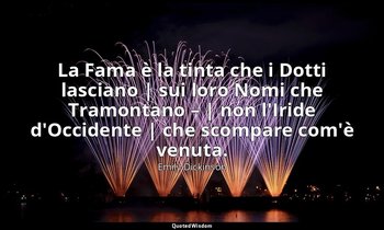 La Fama è la tinta che i Dotti lasciano | sui loro Nomi che Tramontano – | non l — Emily Dickinson