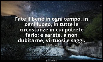 Fate il bene in ogni tempo, in ogni luogo, in tutte le circostanze in cui potret — Confucio