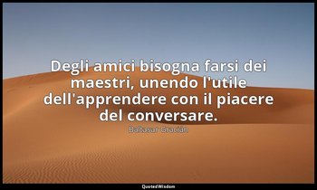 Degli amici bisogna farsi dei maestri, unendo l'utile dell'apprendere con il pia — Baltasar Gracián