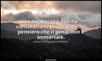 La mediocrità non ha consolazione più grande del pensiero che il genio non è imm — Johann Wolfgang von Goethe