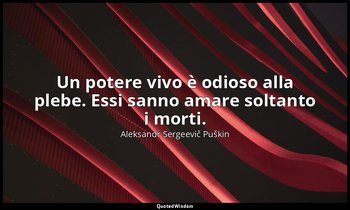 Un potere vivo è odioso alla plebe. Essi sanno amare soltanto i morti. — Aleksandr Sergeevič Puškin