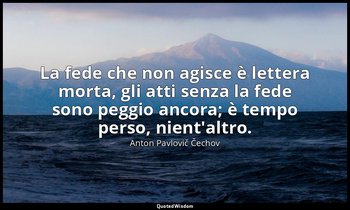La fede che non agisce è lettera morta, gli atti senza la fede sono peggio ancor — Anton Pavlovič Čechov