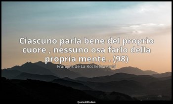 Ciascuno parla bene del proprio cuore , nessuno osa farlo della propria mente .  — François de La Rochefoucauld