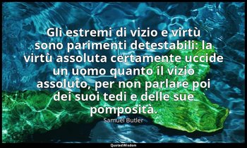Gli estremi di vizio e virtù sono parimenti detestabili: la virtù assoluta certa — Samuel Butler