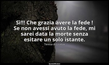 Sì!!! Che grazia avere la fede ! Se non avessi avuto la fede, mi sarei data la m — Teresa di Lisieux
