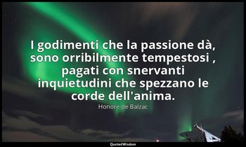 I godimenti che la passione dà, sono orribilmente tempestosi , pagati con snerva — Honoré de Balzac
