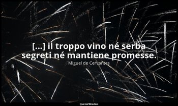 [...] il troppo vino né serba segreti né mantiene promesse. (don Chisciotte: XLI — Miguel de Cervantes