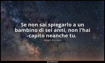 Se non sai spiegarlo a un bambino di sei anni, non l'hai capito neanche tu. — Albert Einstein