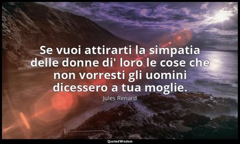 Se vuoi attirarti la simpatia delle donne di' loro le cose che non vorresti gli  — Jules Renard