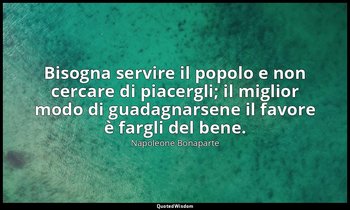 Bisogna servire il popolo e non cercare di piacergli; il miglior modo di guadagn — Napoleone Bonaparte