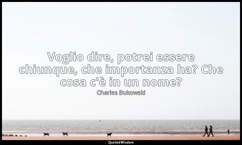 Voglio dire, potrei essere chiunque, che importanza ha? Che cosa c'è in un nome? — Charles Bukowski