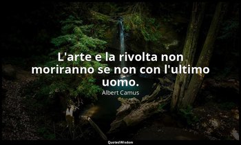L'arte e la rivolta non moriranno se non con l'ultimo uomo. — Albert Camus