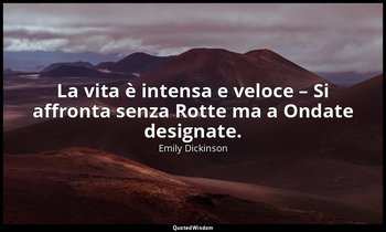 La vita è intensa e veloce – Si affronta senza Rotte ma a Ondate designate. (a M — Emily Dickinson