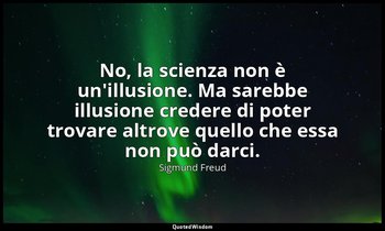 No, la scienza non è un'illusione. Ma sarebbe illusione credere di poter trovare — Sigmund Freud
