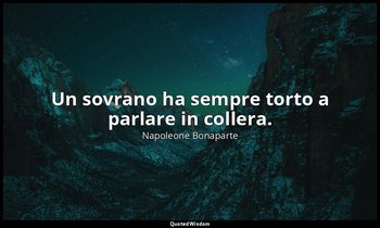 Un sovrano ha sempre torto a parlare in collera. — Napoleone Bonaparte