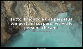 Tutto il mondo è una perpetua tempesta in cui perdi via via le persone che ami. — William Shakespeare