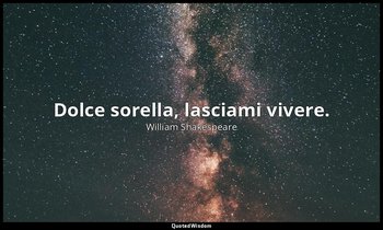 Dolce sorella, lasciami vivere. — William Shakespeare
