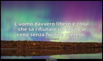 L'uomo davvero libero è colui che sa rifiutare un invito a cena senza fornire pr — Jules Renard