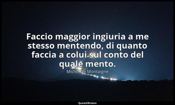 Faccio maggior ingiuria a me stesso mentendo, di quanto faccia a colui sul conto — Michel de Montaigne