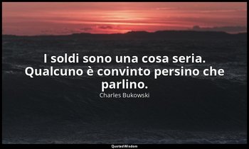 I soldi sono una cosa seria. Qualcuno è convinto persino che parlino. — Charles Bukowski
