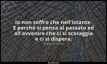 Io non soffro che nell'istante. E perché si pensa al passato ed all'avvenire che — Teresa di Lisieux