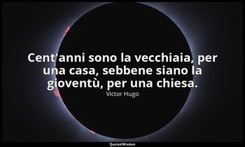 Cent'anni sono la vecchiaia, per una casa, sebbene siano la gioventù, per una ch — Victor Hugo