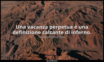 Una vacanza perpetua è una definizione calzante di inferno. — George Bernard Shaw