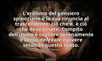 L'eroismo del pensiero spinoziano è la sua rinuncia al trascendente: ciò che è,  — Baruch Spinoza
