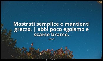 Mostrati semplice e mantienti grezzo, | abbi poco egoismo e scarse brame. — Laozi