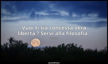 Vuoi ti sia concessa vera libertà ? Servi alla filosofia . — Epicuro