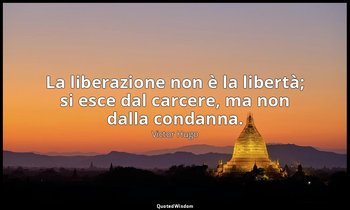 La liberazione non è la libertà; si esce dal carcere, ma non dalla condanna. — Victor Hugo