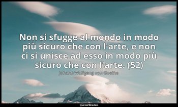 Non si sfugge al mondo in modo più sicuro che con l'arte, e non ci si unisce ad  — Johann Wolfgang von Goethe
