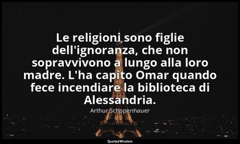 Le religioni sono figlie dell'ignoranza, che non sopravvivono a lungo alla loro  — Arthur Schopenhauer