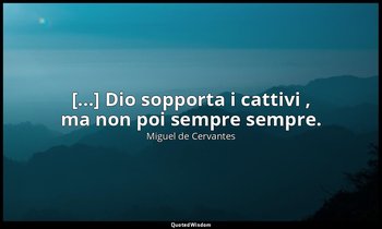 [...] Dio sopporta i cattivi , ma non poi sempre sempre. (don Chisciotte: XL, 20 — Miguel de Cervantes