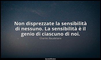 Non disprezzate la sensibilità di nessuno. La sensibilità è il genio di ciascuno — Charles Baudelaire