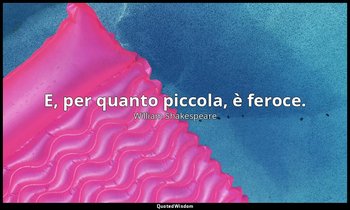 E, per quanto piccola, è feroce. — William Shakespeare