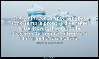 Gli uomini veramente generosi sono sempre pronti a diventare misericordiosi, qua — Alexandre Dumas padre