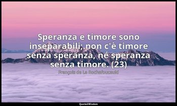 Speranza e timore sono inseparabili; non c'è timore senza speranza, né speranza  — François de La Rochefoucauld