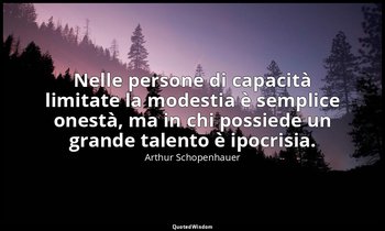 Nelle persone di capacità limitate la modestia è semplice onestà, ma in chi poss — Arthur Schopenhauer