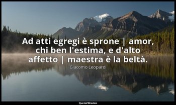 Ad atti egregi è sprone | amor, chi ben l'estima, e d'alto affetto | maestra è l — Giacomo Leopardi