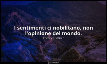 I sentimenti ci nobilitano, non l'opinione del mondo. — Friedrich Schiller