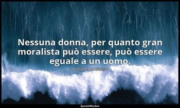 Nessuna donna, per quanto gran moralista può essere, può essere eguale a un uomo — Honoré de Balzac
